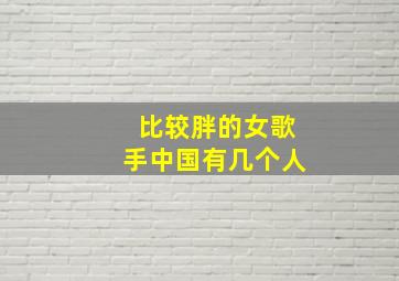 比较胖的女歌手中国有几个人