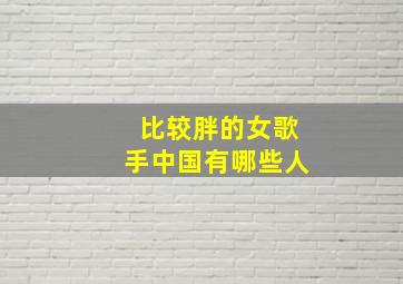 比较胖的女歌手中国有哪些人