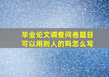 毕业论文调查问卷题目可以用别人的吗怎么写