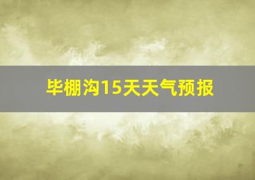 毕棚沟15天天气预报