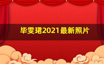 毕雯珺2021最新照片