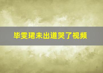 毕雯珺未出道哭了视频