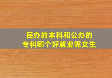 民办的本科和公办的专科哪个好就业呢女生