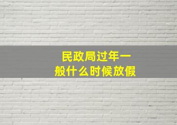 民政局过年一般什么时候放假