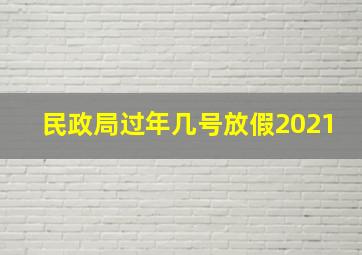 民政局过年几号放假2021