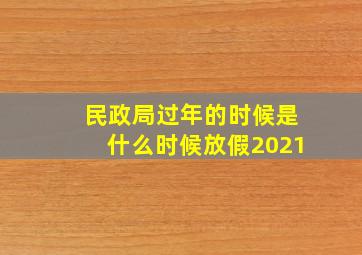 民政局过年的时候是什么时候放假2021