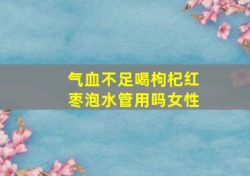 气血不足喝枸杞红枣泡水管用吗女性