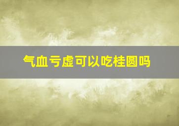 气血亏虚可以吃桂圆吗