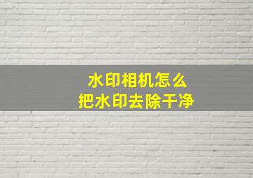 水印相机怎么把水印去除干净