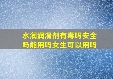 水润润滑剂有毒吗安全吗能用吗女生可以用吗