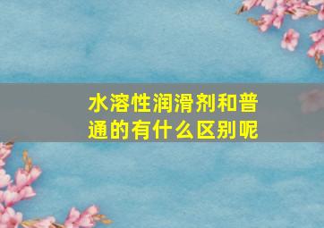 水溶性润滑剂和普通的有什么区别呢