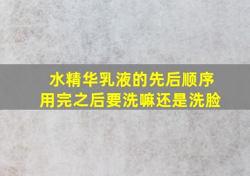 水精华乳液的先后顺序用完之后要洗嘛还是洗脸