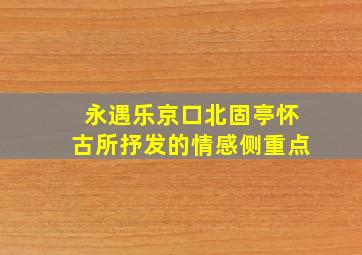 永遇乐京口北固亭怀古所抒发的情感侧重点