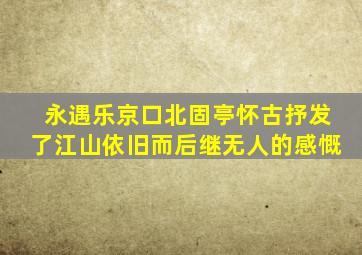 永遇乐京口北固亭怀古抒发了江山依旧而后继无人的感慨