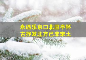 永遇乐京口北固亭怀古抒发北方已非宋土