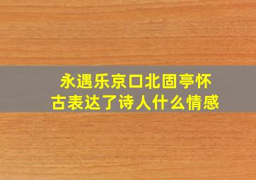 永遇乐京口北固亭怀古表达了诗人什么情感