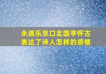 永遇乐京口北固亭怀古表达了诗人怎样的感情