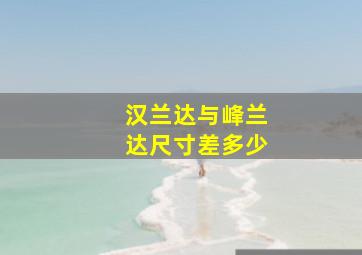 汉兰达与峰兰达尺寸差多少