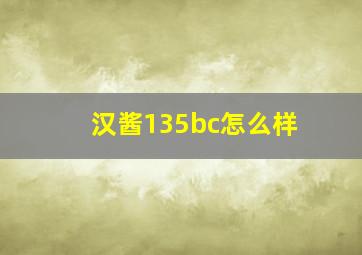 汉酱135bc怎么样