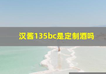 汉酱135bc是定制酒吗