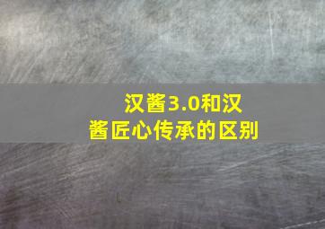 汉酱3.0和汉酱匠心传承的区别