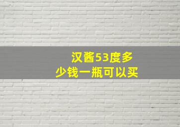 汉酱53度多少钱一瓶可以买