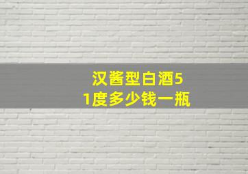 汉酱型白酒51度多少钱一瓶