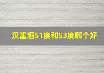 汉酱酒51度和53度哪个好