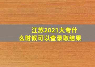 江苏2021大专什么时候可以查录取结果