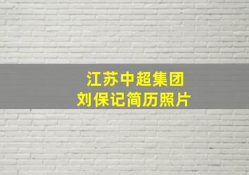 江苏中超集团刘保记简历照片