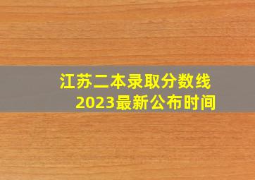 江苏二本录取分数线2023最新公布时间