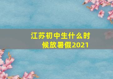 江苏初中生什么时候放暑假2021