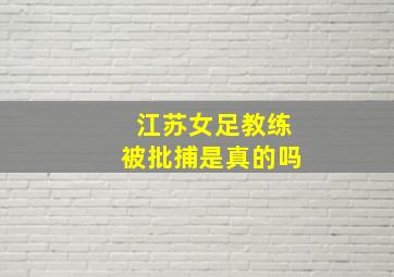 江苏女足教练被批捕是真的吗