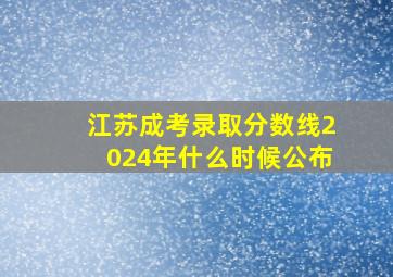 江苏成考录取分数线2024年什么时候公布