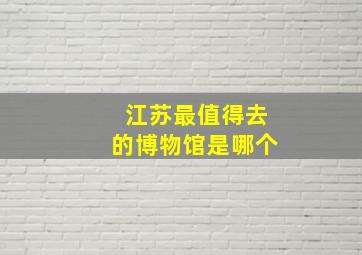 江苏最值得去的博物馆是哪个