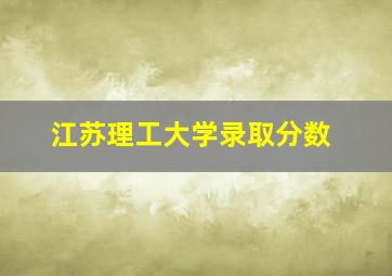 江苏理工大学录取分数