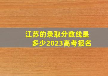 江苏的录取分数线是多少2023高考报名