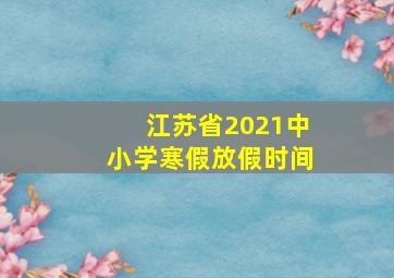 江苏省2021中小学寒假放假时间