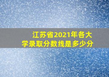 江苏省2021年各大学录取分数线是多少分