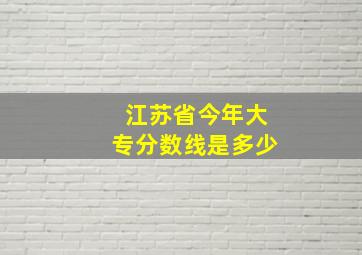 江苏省今年大专分数线是多少