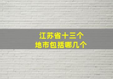 江苏省十三个地市包括哪几个