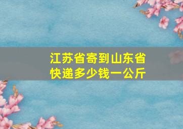 江苏省寄到山东省快递多少钱一公斤