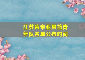 江苏肯帝亚男篮青年队名单公布时间