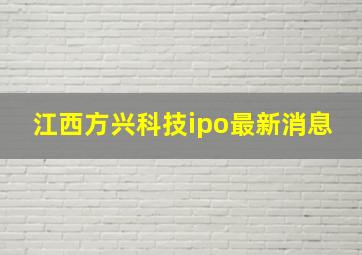 江西方兴科技ipo最新消息