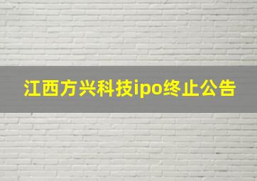 江西方兴科技ipo终止公告