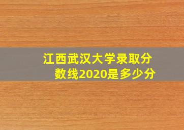 江西武汉大学录取分数线2020是多少分