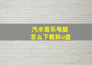 汽水音乐电脑怎么下载到u盘