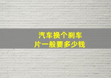 汽车换个刹车片一般要多少钱