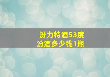 汾力特酒53度汾酒多少钱1瓶