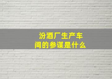 汾酒厂生产车间的参谋是什么